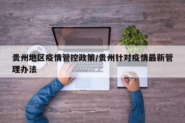 贵州地区疫情管控政策/贵州针对疫情最新管理办法