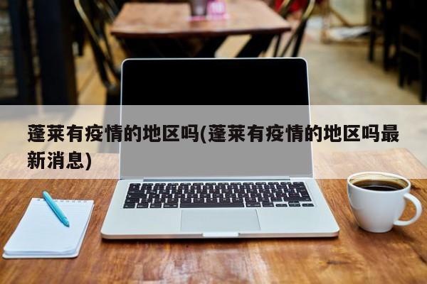 蓬莱有疫情的地区吗(蓬莱有疫情的地区吗最新消息)