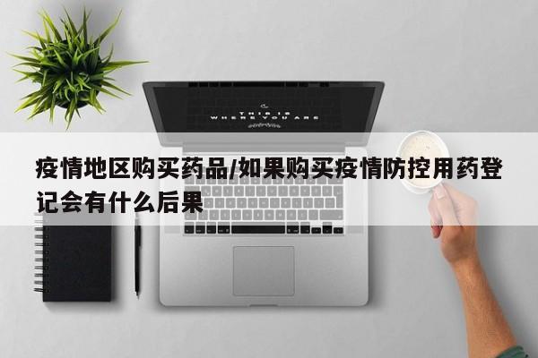 疫情地区购买药品/如果购买疫情防控用药登记会有什么后果