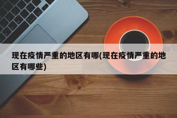 现在疫情严重的地区有哪(现在疫情严重的地区有哪些)