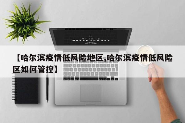 【哈尔滨疫情低风险地区,哈尔滨疫情低风险区如何管控】