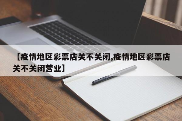 【疫情地区彩票店关不关闭,疫情地区彩票店关不关闭营业】