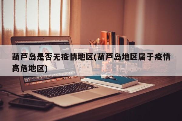 葫芦岛是否无疫情地区(葫芦岛地区属于疫情高危地区)
