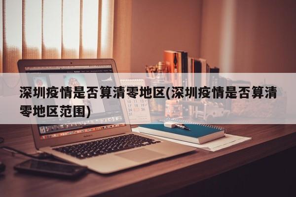 深圳疫情是否算清零地区(深圳疫情是否算清零地区范围)