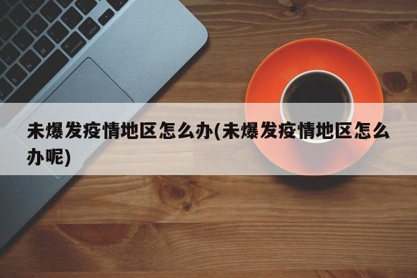 未爆发疫情地区怎么办(未爆发疫情地区怎么办呢)