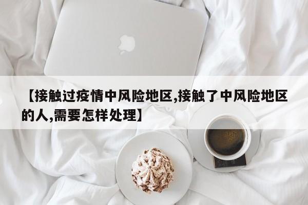 【接触过疫情中风险地区,接触了中风险地区的人,需要怎样处理】