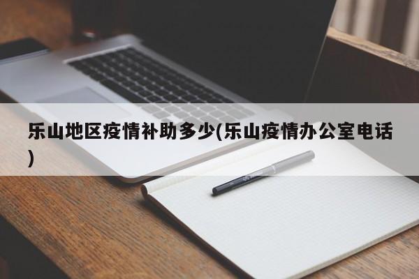 乐山地区疫情补助多少(乐山疫情办公室电话)