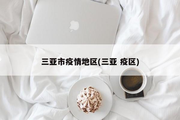 三亚市疫情地区(三亚 疫区)