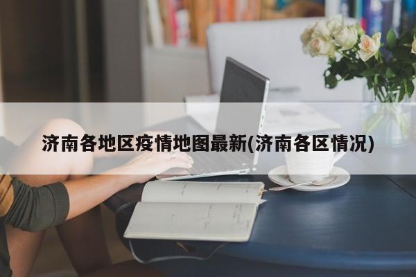 济南各地区疫情地图最新(济南各区情况)