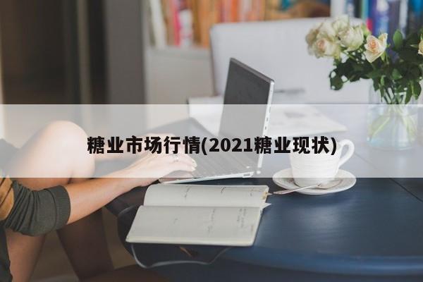 糖业市场行情(2021糖业现状)