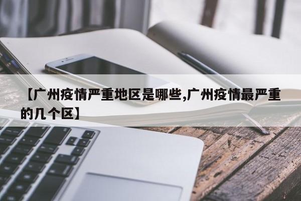 【广州疫情严重地区是哪些,广州疫情最严重的几个区】