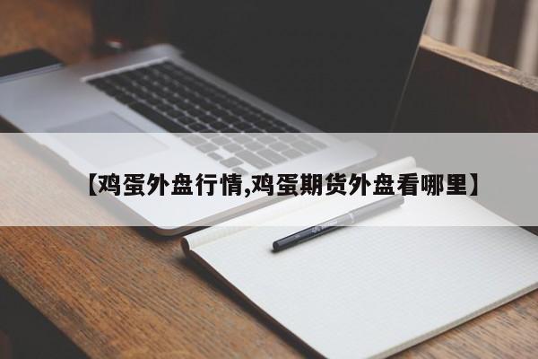 【鸡蛋外盘行情,鸡蛋期货外盘看哪里】