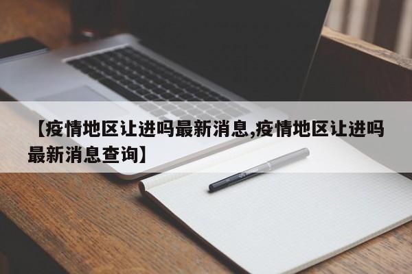 【疫情地区让进吗最新消息,疫情地区让进吗最新消息查询】