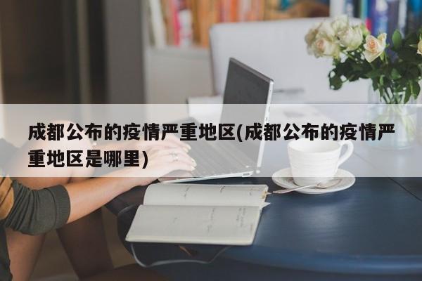 成都公布的疫情严重地区(成都公布的疫情严重地区是哪里)