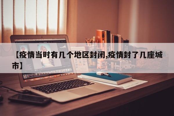 【疫情当时有几个地区封闭,疫情封了几座城市】