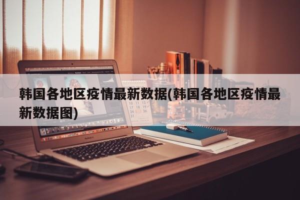 韩国各地区疫情最新数据(韩国各地区疫情最新数据图)