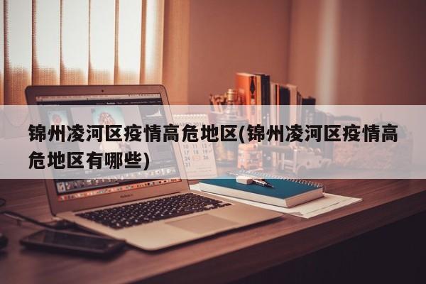 锦州凌河区疫情高危地区(锦州凌河区疫情高危地区有哪些)