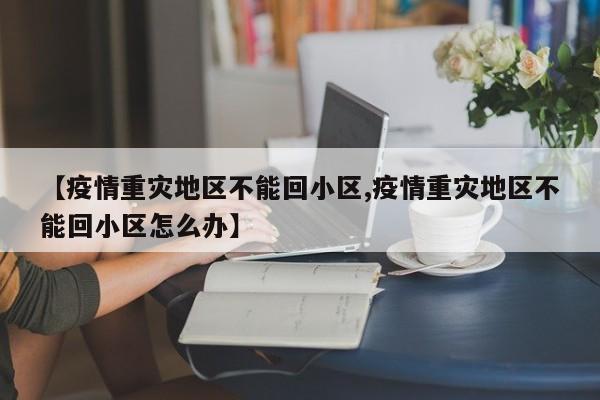 【疫情重灾地区不能回小区,疫情重灾地区不能回小区怎么办】
