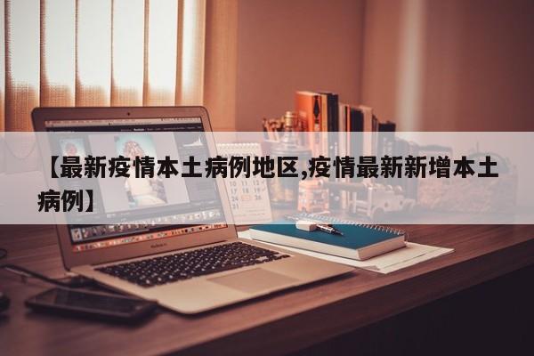 【最新疫情本土病例地区,疫情最新新增本土病例】