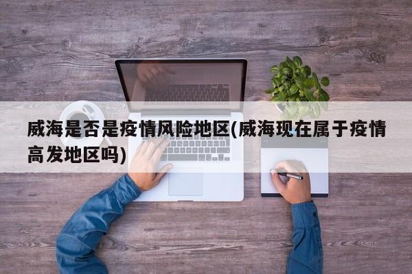 威海是否是疫情风险地区(威海现在属于疫情高发地区吗)