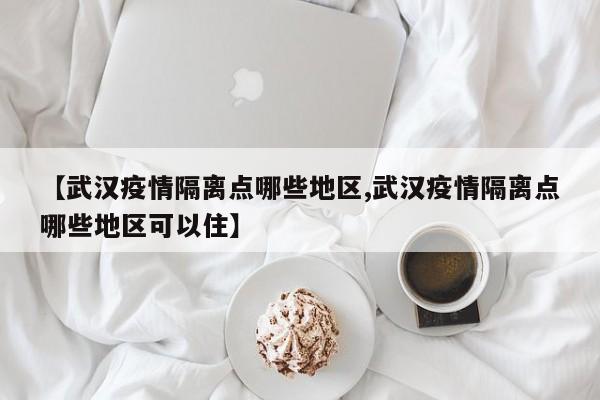 【武汉疫情隔离点哪些地区,武汉疫情隔离点哪些地区可以住】
