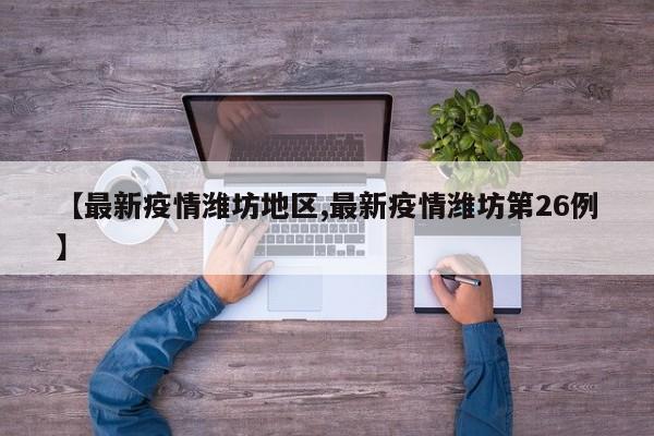 【最新疫情潍坊地区,最新疫情潍坊第26例】