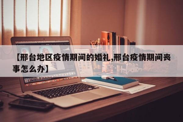 【邢台地区疫情期间的婚礼,邢台疫情期间丧事怎么办】
