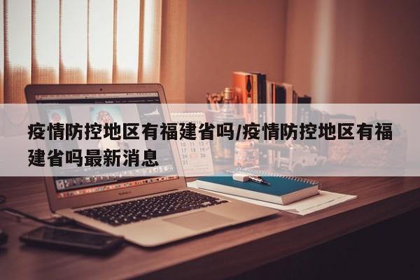 疫情防控地区有福建省吗/疫情防控地区有福建省吗最新消息