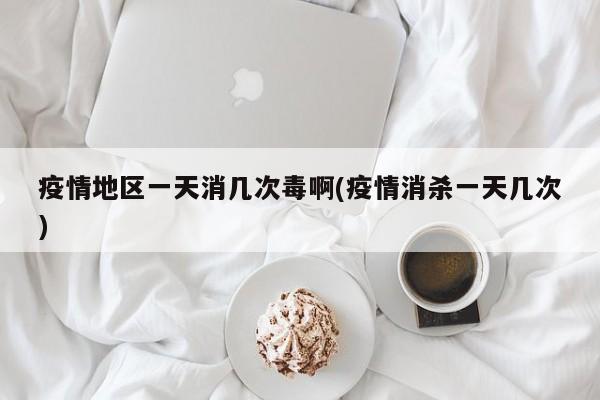 疫情地区一天消几次毒啊(疫情消杀一天几次)