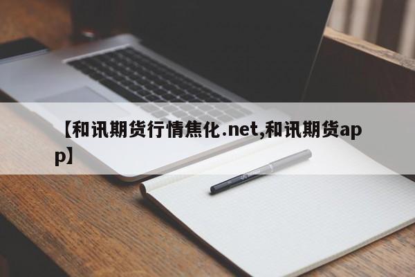 【和讯期货行情焦化.net,和讯期货app】