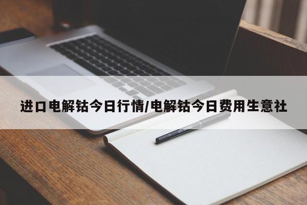 进口电解钴今日行情/电解钴今日费用生意社