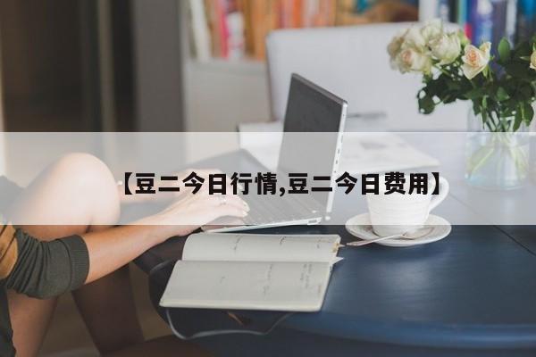 【豆二今日行情,豆二今日费用】