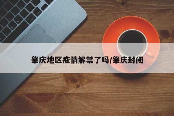 肇庆地区疫情解禁了吗/肇庆封闭