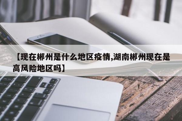【现在郴州是什么地区疫情,湖南郴州现在是高风险地区吗】