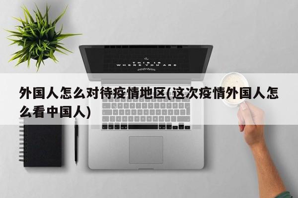 外国人怎么对待疫情地区(这次疫情外国人怎么看中国人)