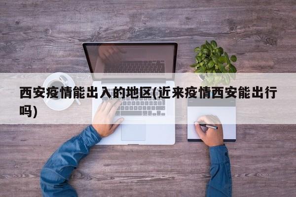 西安疫情能出入的地区(近来疫情西安能出行吗)
