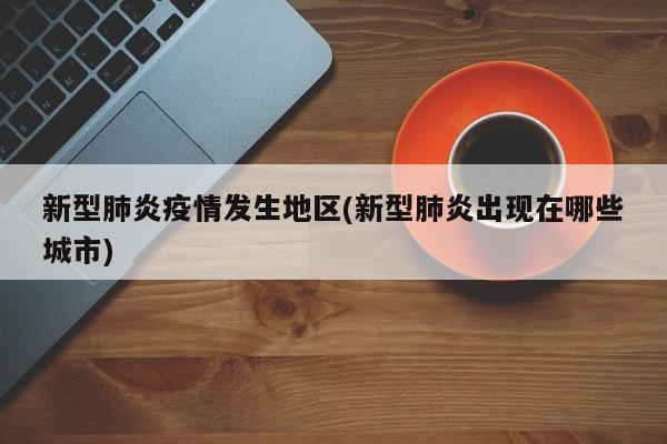 新型肺炎疫情发生地区(新型肺炎出现在哪些城市)