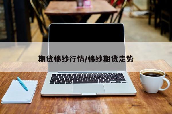 期货棉纱行情/棉纱期货走势