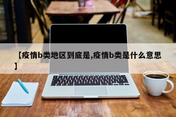 【疫情b类地区到底是,疫情b类是什么意思】