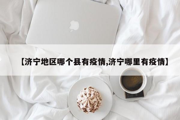 【济宁地区哪个县有疫情,济宁哪里有疫情】