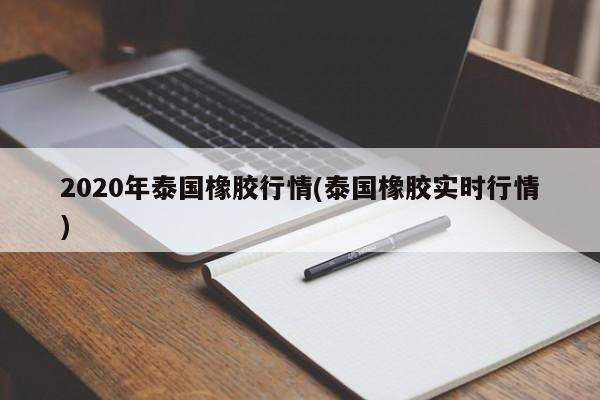 2020年泰国橡胶行情(泰国橡胶实时行情)