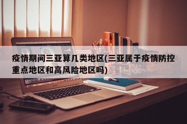 疫情期间三亚算几类地区(三亚属于疫情防控重点地区和高风险地区吗)