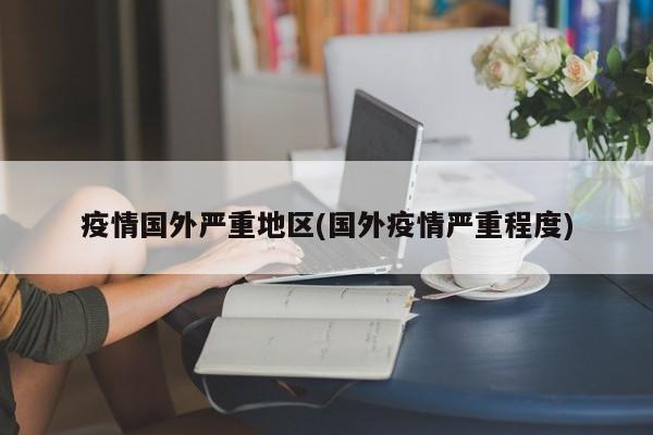 疫情国外严重地区(国外疫情严重程度)