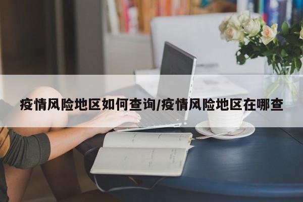 疫情风险地区如何查询/疫情风险地区在哪查