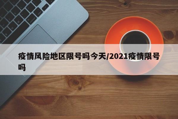 疫情风险地区限号吗今天/2021疫情限号吗