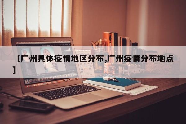 【广州具体疫情地区分布,广州疫情分布地点】