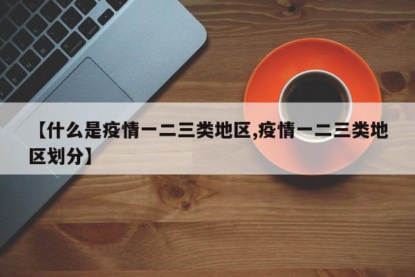 【什么是疫情一二三类地区,疫情一二三类地区划分】