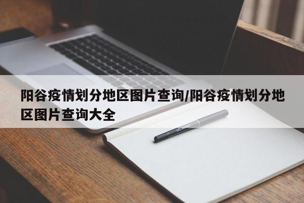 阳谷疫情划分地区图片查询/阳谷疫情划分地区图片查询大全