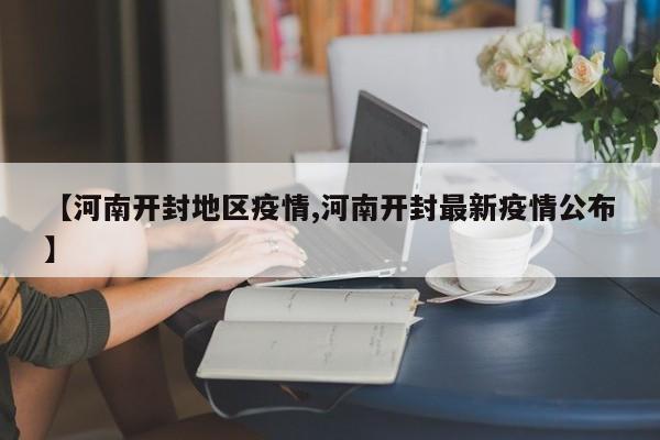 【河南开封地区疫情,河南开封最新疫情公布】