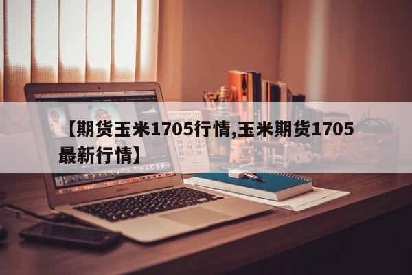 【期货玉米1705行情,玉米期货1705最新行情】